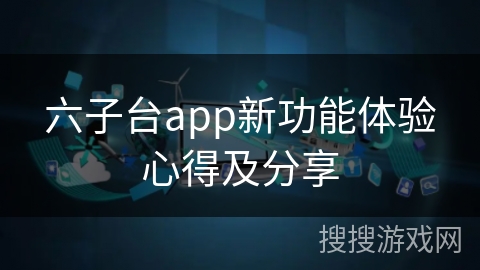 六子台app新功能体验心得及分享 六子台app新功能体验心得及分享