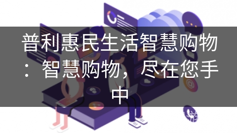 普利惠民生活智慧购物：智慧购物，尽在您手中