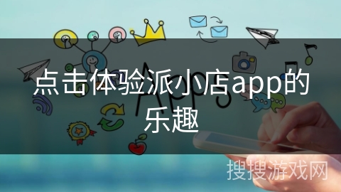 点击体验派小店app的乐趣 点击体验派小店app的乐趣