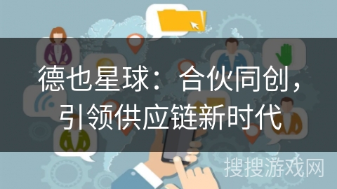 德也星球:合伙同创,引领供应链新时代 德也星球:合伙同创,引领供应链新时代