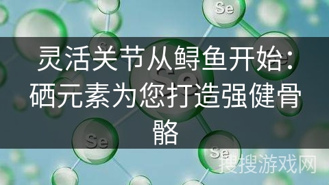 灵活关节从鲟鱼开始：硒元素为您打造强健骨骼