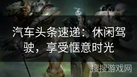 汽车头条速递：休闲驾驶，享受惬意时光