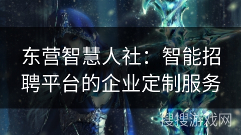 东营智慧人社：智能招聘平台的企业定制服务