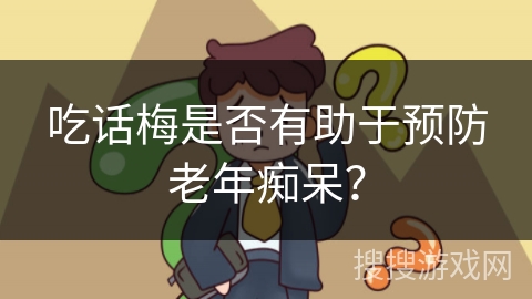 吃话梅是否有助于预防老年痴呆？