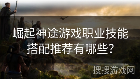 崛起神途游戏职业技能搭配推荐有哪些? 崛起神途游戏职业技能搭配推荐有哪些?