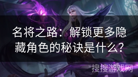 名将之路:解锁更多隐藏角色的秘诀是什么? 名将之路:解锁更多隐藏角色的秘诀是什么?