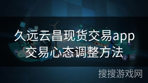 久远云昌现货交易app交易心态调整方法 久远云昌现货交易app交易心态调整方法