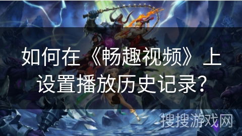 如何在《畅趣视频》上设置播放历史记录？