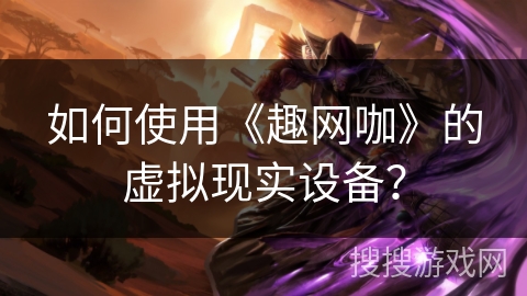 如何使用《趣网咖》的虚拟现实设备？