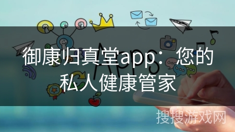 御康归真堂app：您的私人健康管家