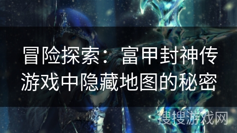 冒险探索：富甲封神传游戏中隐藏地图的秘密