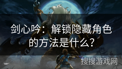 剑心吟：解锁隐藏角色的方法是什么？