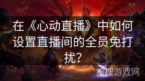 在《心动直播》中如何设置直播间的全员免打扰？