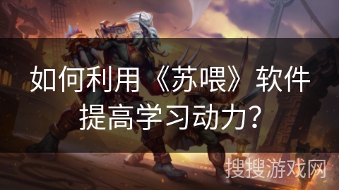 如何利用《苏喂》软件提高学习动力？