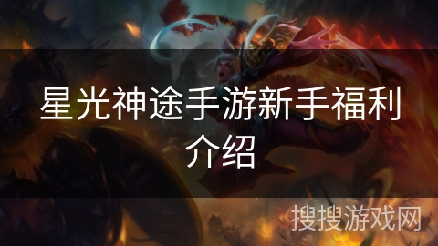 星光神途手游新手福利介绍 星光神途手游新手福利介绍