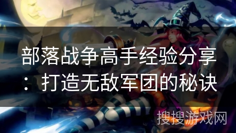 部落战争高手经验分享：打造无敌军团的秘诀