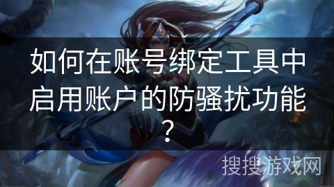 如何在账号绑定工具中启用账户的防骚扰功能? 如何在账号绑定工具中启用账户的防骚扰功能?