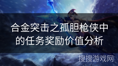 合金突击之孤胆枪侠中的任务奖励价值分析 合金突击之孤胆枪侠中的任务奖励价值分析