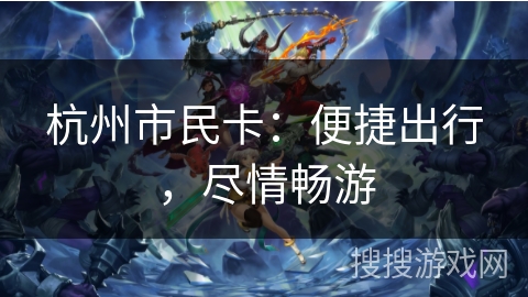 杭州市民卡:便捷出行,尽情畅游 杭州市民卡:便捷出行,尽情畅游