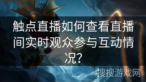触点直播如何查看直播间实时观众参与互动情况？