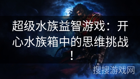 超级水族益智游戏:开心水族箱中的思维挑战! 超级水族益智游戏:开心水族箱中的思维挑战!