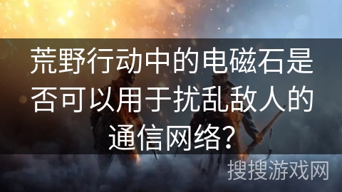 荒野行动中的电磁石是否可以用于扰乱敌人的通信网络？