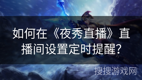 如何在《夜秀直播》直播间设置定时提醒? 如何在《夜秀直播》直播间设置定时提醒?