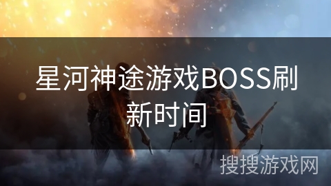 星河神途游戏BOSS刷新时间 星河神途游戏BOSS刷新时间