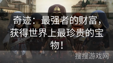 奇迹:最强者的财富,获得世界上最珍贵的宝物! 奇迹:最强者的财富,获得世界上最珍贵的宝物!