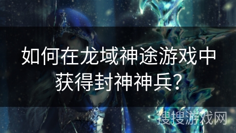 如何在龙域神途游戏中获得封神神兵？