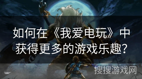 如何在《我爱电玩》中获得更多的游戏乐趣？