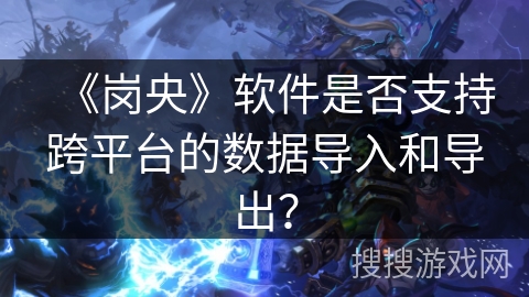 《岗央》软件是否支持跨平台的数据导入和导出？