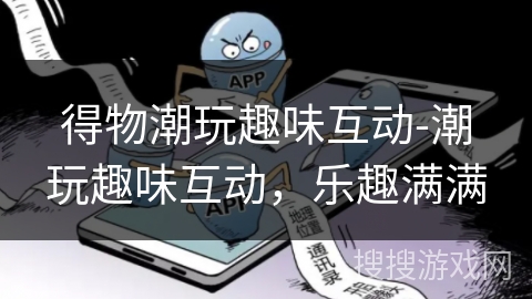 得物潮玩趣味互动-潮玩趣味互动，乐趣满满