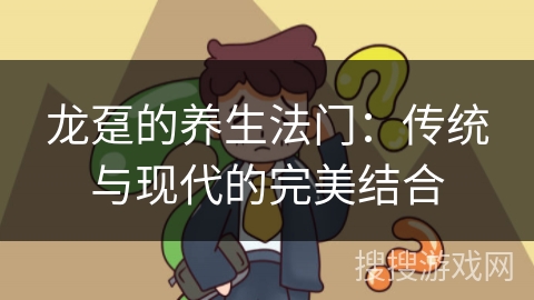 龙趸的养生法门:传统与现代的完美结合 龙趸的养生法门:传统与现代的完美结合
