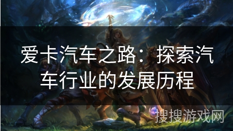 爱卡汽车之路:探索汽车行业的发展历程 爱卡汽车之路:探索汽车行业的发展历程