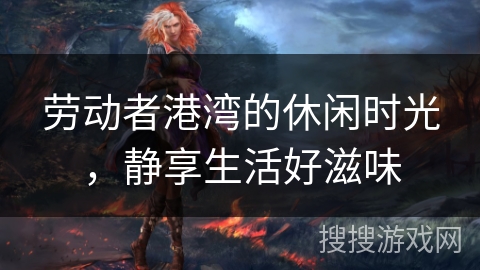 劳动者港湾的休闲时光，静享生活好滋味