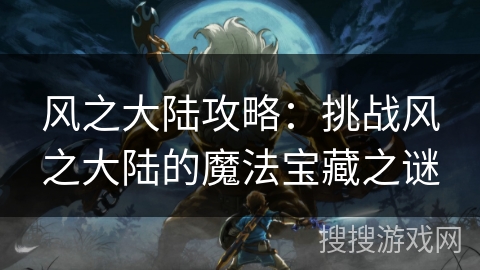 风之大陆攻略:挑战风之大陆的魔法宝藏之谜 风之大陆攻略:挑战风之大陆的魔法宝藏之谜