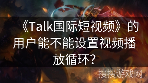 《Talk国际短视频》的用户能不能设置视频播放循环? 《Talk国际短视频》的用户能不能设置视频播放循环?