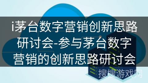 i茅台数字营销创新思路研讨会-参与茅台数字营销的创新思路研讨会 i茅台数字营销创新思路研讨会-参与茅台数字营销的创新思路研讨会