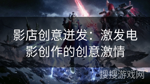 影店创意迸发：激发电影创作的创意激情