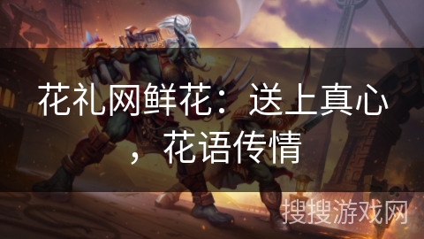 花礼网鲜花：送上真心，花语传情