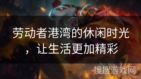 劳动者港湾的休闲时光，让生活更加精彩