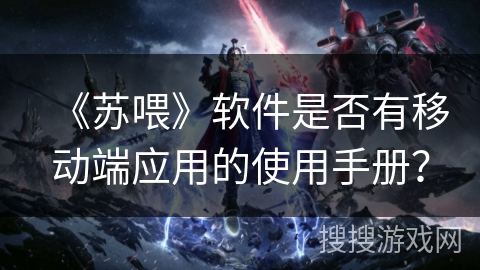 《苏喂》软件是否有移动端应用的使用手册？