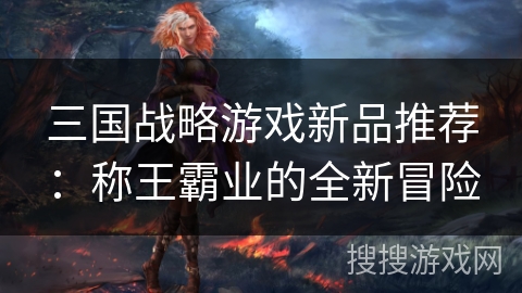 三国战略游戏新品推荐：称王霸业的全新冒险