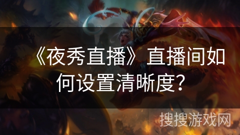 《夜秀直播》直播间如何设置清晰度? 《夜秀直播》直播间如何设置清晰度?