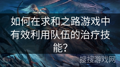 如何在求和之路游戏中有效利用队伍的治疗技能？