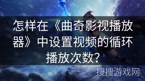 怎样在《曲奇影视播放器》中设置视频的循环播放次数？