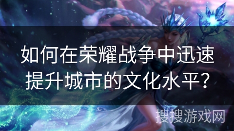 如何在荣耀战争中迅速提升城市的文化水平？