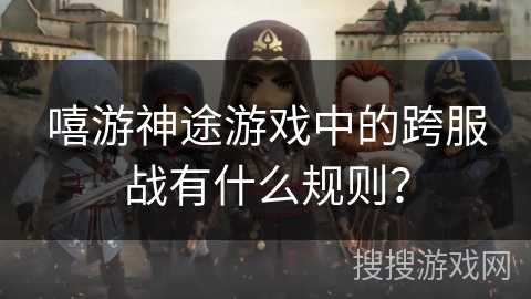 嘻游神途游戏中的跨服战有什么规则？