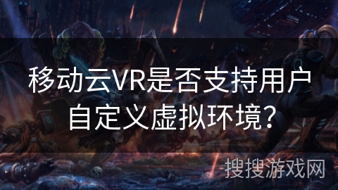 移动云VR是否支持用户自定义虚拟环境？